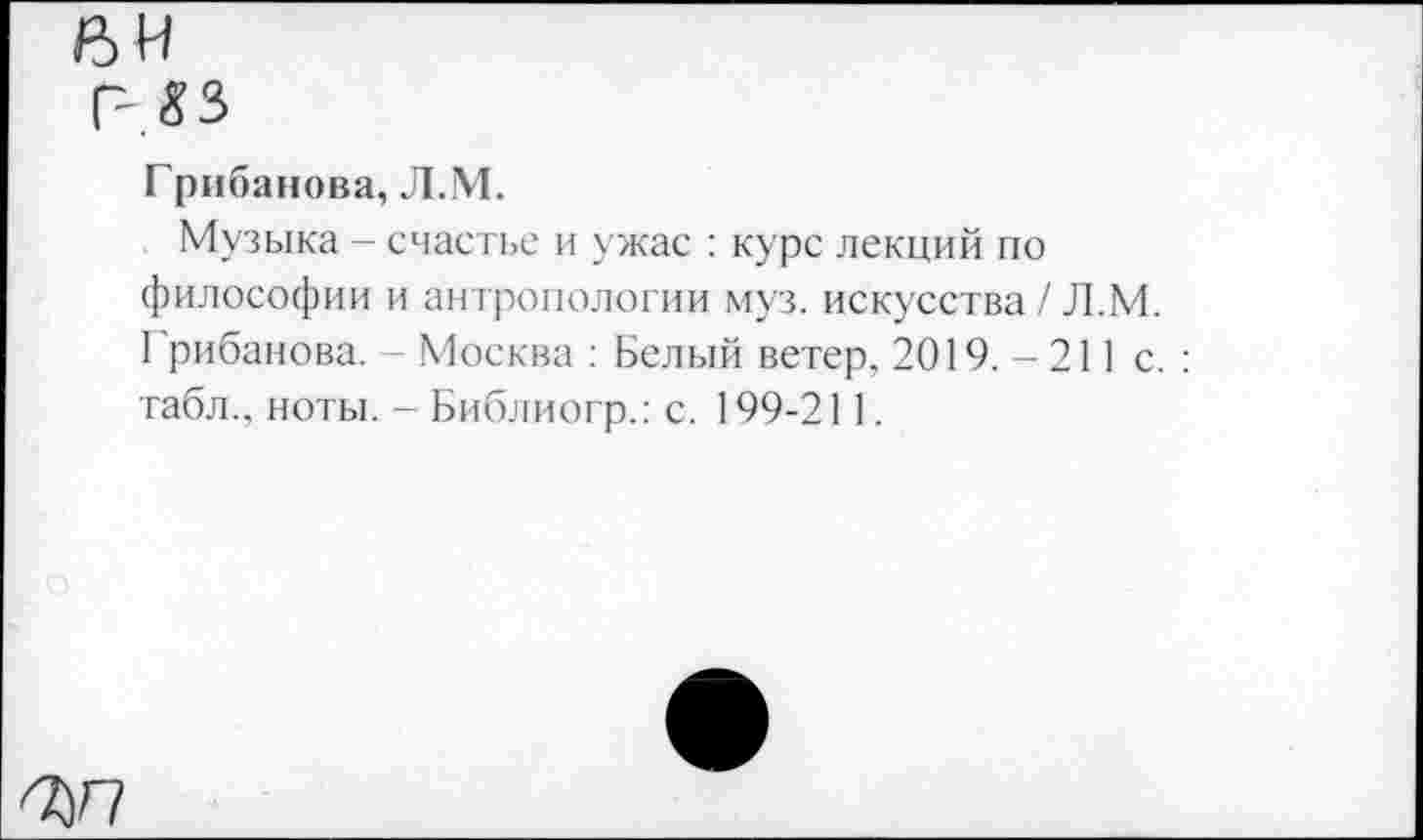 ﻿6 и р.яз
Грибанова, Л.М.
Музыка - счастье и ужас : курс лекций по философии и антропологии муз. искусства / Л.М. Грибанова. Москва : Белый ветер. 2019. - 211 с. : табл., ноты. - Библиогр.: с. 199-211.